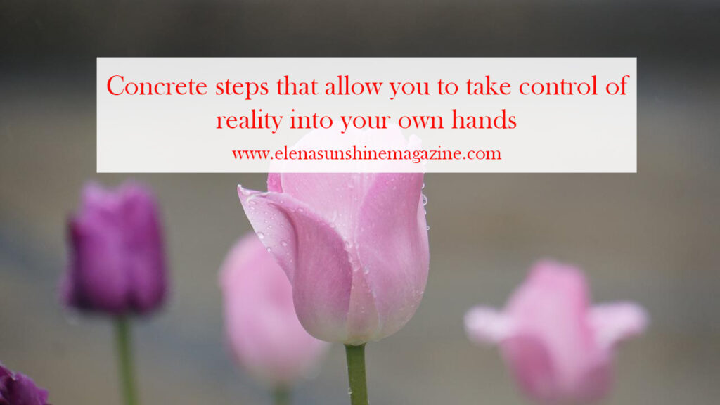 Concrete steps that allow you to take control of reality into your own hands