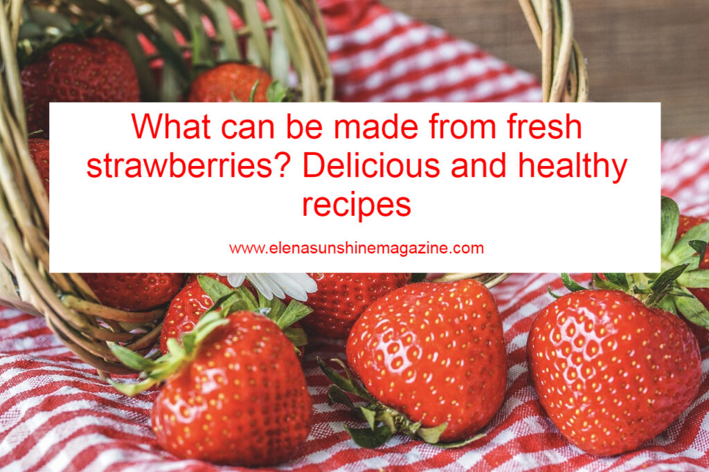 What can be made from fresh strawberries? Delicious and healthy recipes